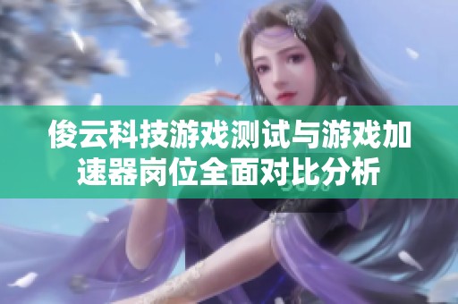 俊云科技游戏测试与游戏加速器岗位全面对比分析