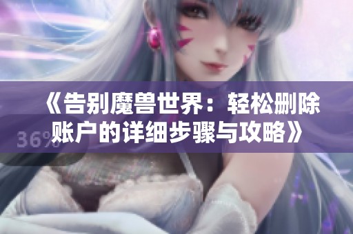 《告别魔兽世界：轻松删除账户的详细步骤与攻略》