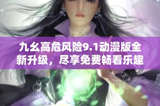 九幺高危风险9.1动漫版全新升级，尽享免费畅看乐趣