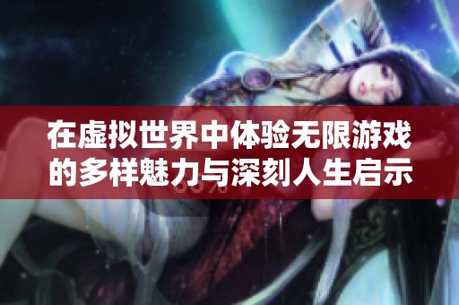 在虚拟世界中体验无限游戏的多样魅力与深刻人生启示