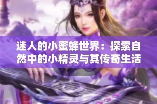 迷人的小蜜蜂世界：探索自然中的小精灵与其传奇生活