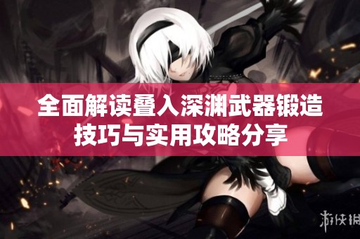 全面解读叠入深渊武器锻造技巧与实用攻略分享