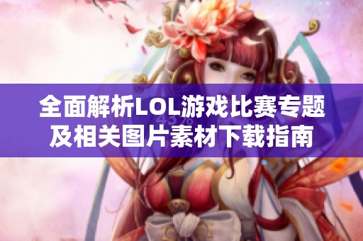 全面解析LOL游戏比赛专题及相关图片素材下载指南