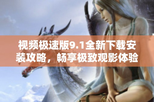视频极速版9.1全新下载安装攻略，畅享极致观影体验