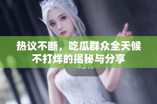 热议不断，吃瓜群众全天候不打烊的揭秘与分享
