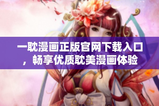 一耽漫画正版官网下载入口，畅享优质耽美漫画体验