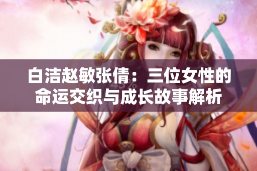 白洁赵敏张倩：三位女性的命运交织与成长故事解析