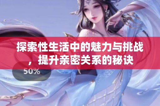 探索性生活中的魅力与挑战，提升亲密关系的秘诀