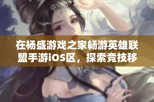 在杨盛游戏之家畅游英雄联盟手游iOS区，探索竞技移动战场的精彩世界