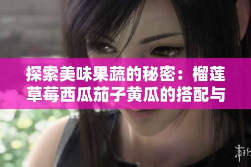 探索美味果蔬的秘密：榴莲草莓西瓜茄子黄瓜的搭配与营养价值