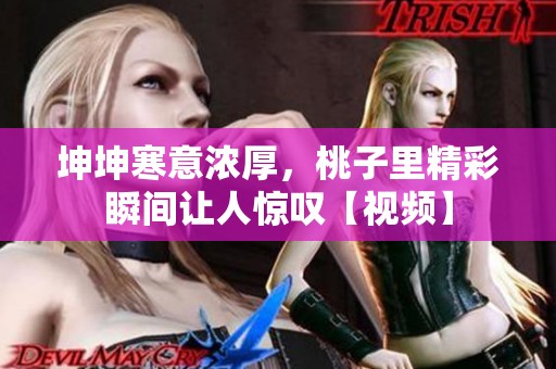 坤坤寒意浓厚，桃子里精彩瞬间让人惊叹【视频】