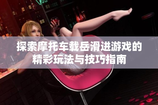 探索摩托车载岳滑进游戏的精彩玩法与技巧指南
