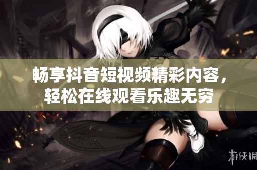 畅享抖音短视频精彩内容，轻松在线观看乐趣无穷