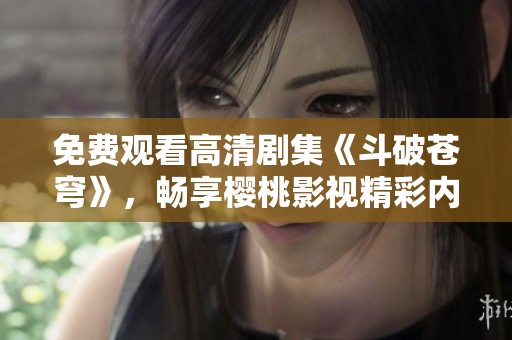 免费观看高清剧集《斗破苍穹》，畅享樱桃影视精彩内容