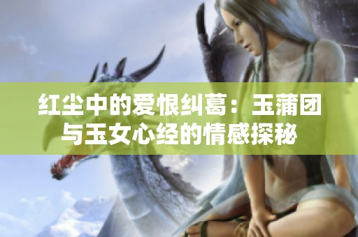 红尘中的爱恨纠葛：玉蒲团与玉女心经的情感探秘
