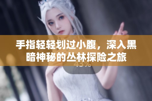 手指轻轻划过小腹，深入黑暗神秘的丛林探险之旅