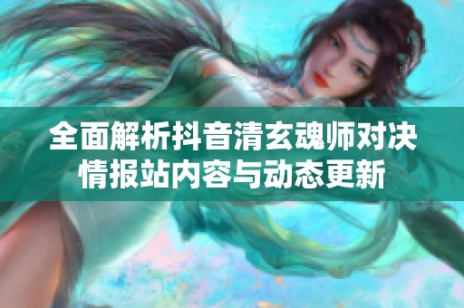 全面解析抖音清玄魂师对决情报站内容与动态更新