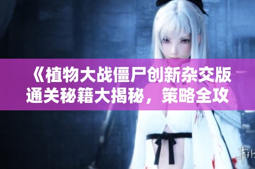 《植物大战僵尸创新杂交版通关秘籍大揭秘，策略全攻略一网打尽！》