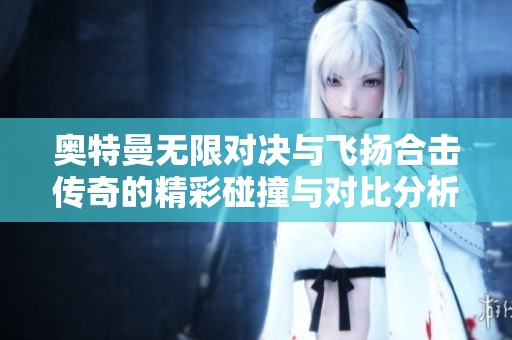 奥特曼无限对决与飞扬合击传奇的精彩碰撞与对比分析