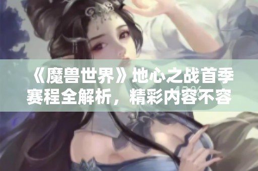 《魔兽世界》地心之战首季赛程全解析，精彩内容不容错过！
