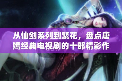 从仙剑系列到繁花，盘点唐嫣经典电视剧的十部精彩作品