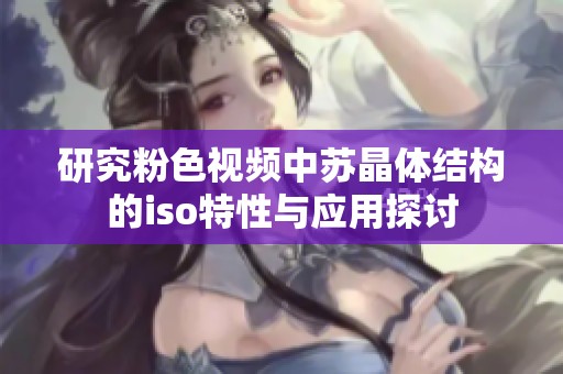 研究粉色视频中苏晶体结构的iso特性与应用探讨