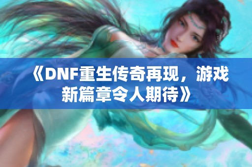 《DNF重生传奇再现，游戏新篇章令人期待》