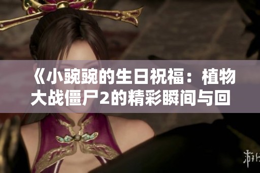《小豌豌的生日祝福：植物大战僵尸2的精彩瞬间与回忆》