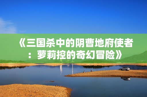 《三国杀中的阴曹地府使者：萝莉控的奇幻冒险》