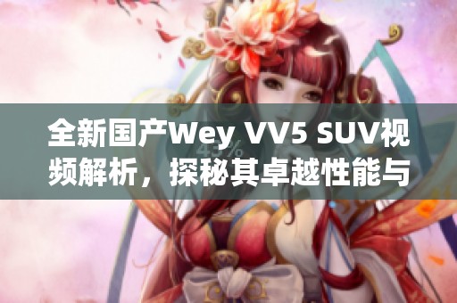 全新国产Wey VV5 SUV视频解析，探秘其卓越性能与设计理念
