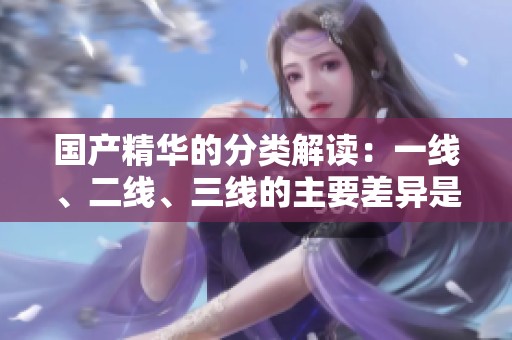 国产精华的分类解读：一线、二线、三线的主要差异是什么