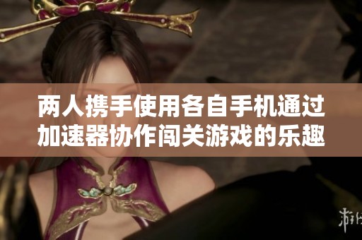 两人携手使用各自手机通过加速器协作闯关游戏的乐趣