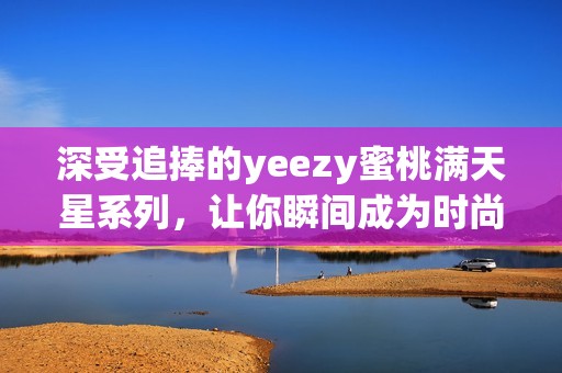 深受追捧的yeezy蜜桃满天星系列，让你瞬间成为时尚焦点
