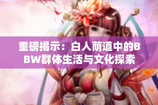 重磅揭示：白人荫道中的BBW群体生活与文化探索