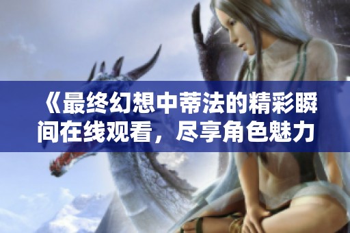 《最终幻想中蒂法的精彩瞬间在线观看，尽享角色魅力与故事》
