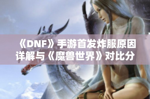 《DNF》手游首发炸服原因详解与《魔兽世界》对比分析