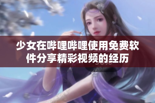 少女在哔哩哔哩使用免费软件分享精彩视频的经历