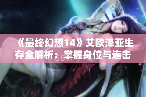 《最终幻想14》艾欧泽亚生存全解析：掌握身位与连击技巧