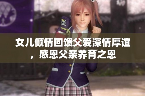 女儿倾情回馈父爱深情厚谊，感恩父亲养育之恩