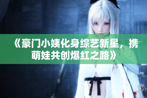 《豪门小姨化身综艺新星，携萌娃共创爆红之路》