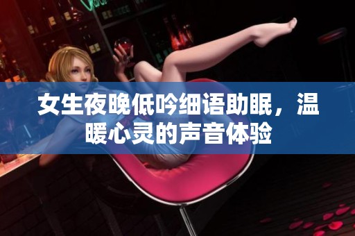 女生夜晚低吟细语助眠，温暖心灵的声音体验