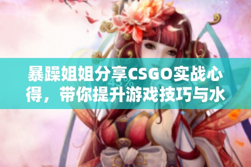 暴躁姐姐分享CSGO实战心得，带你提升游戏技巧与水平