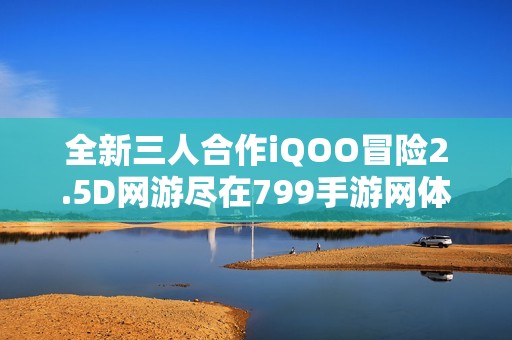 全新三人合作iQOO冒险2.5D网游尽在799手游网体验乐趣
