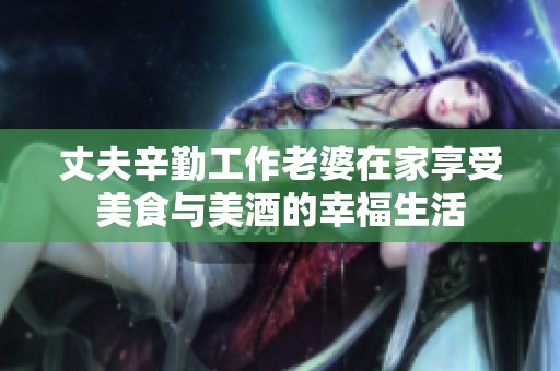 丈夫辛勤工作老婆在家享受美食与美酒的幸福生活