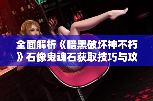 全面解析《暗黑破坏神不朽》石像鬼魂石获取技巧与攻略