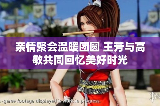 亲情聚会温暖团圆 王芳与高敏共同回忆美好时光