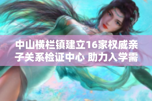 中山横栏镇建立16家权威亲子关系检证中心 助力入学需求