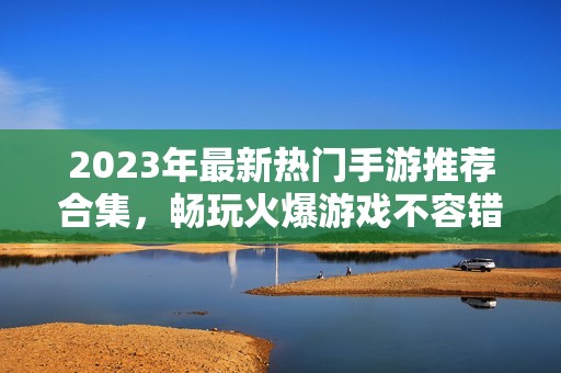 2023年最新热门手游推荐合集，畅玩火爆游戏不容错过