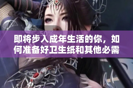 即将步入成年生活的你，如何准备好卫生纸和其他必需品