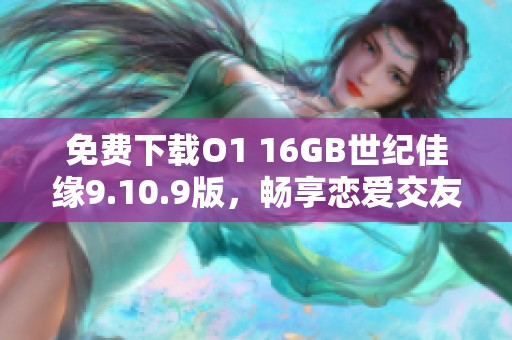 免费下载O1 16GB世纪佳缘9.10.9版，畅享恋爱交友新体验